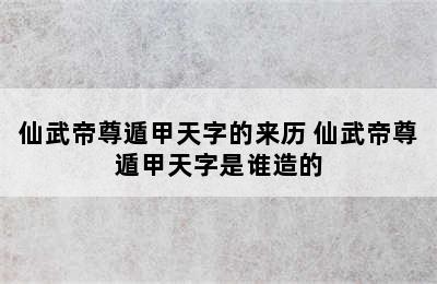 仙武帝尊遁甲天字的来历 仙武帝尊遁甲天字是谁造的